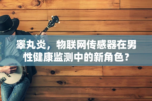 睾丸炎，物联网传感器在男性健康监测中的新角色？