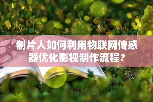 制片人如何利用物联网传感器优化影视制作流程？