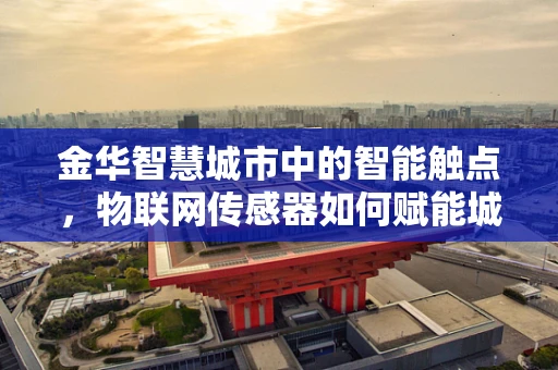金华智慧城市中的智能触点，物联网传感器如何赋能城市管理？