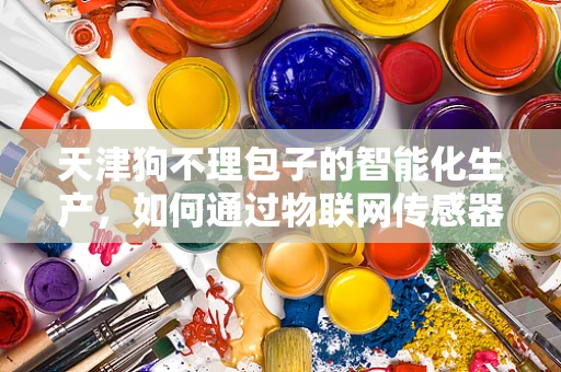 天津狗不理包子的智能化生产，如何通过物联网传感器提升食品安全与效率？