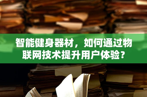智能健身器材，如何通过物联网技术提升用户体验？