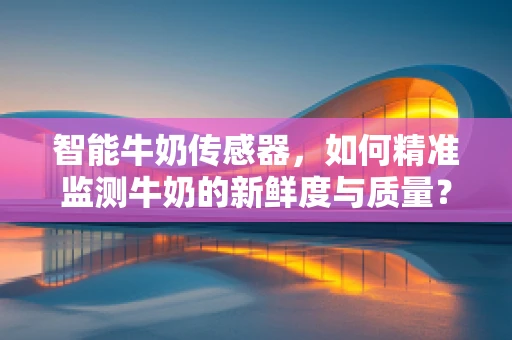 智能牛奶传感器，如何精准监测牛奶的新鲜度与质量？