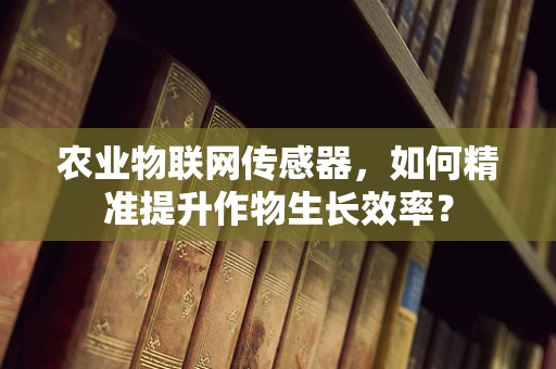 农业物联网传感器，如何精准提升作物生长效率？