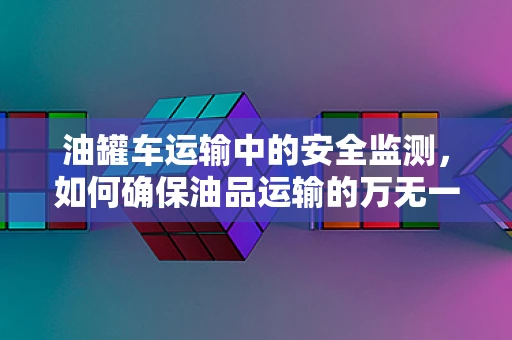 油罐车运输中的安全监测，如何确保油品运输的万无一失？