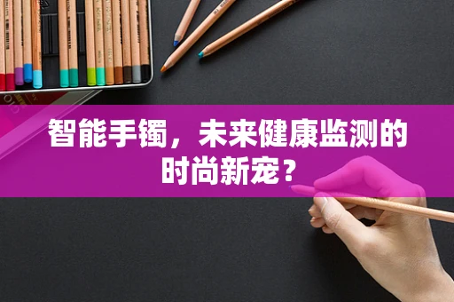 智能手镯，未来健康监测的时尚新宠？