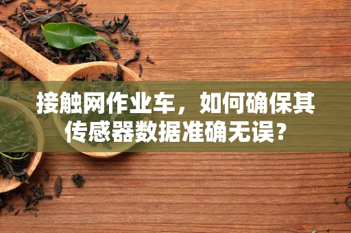 接触网作业车，如何确保其传感器数据准确无误？