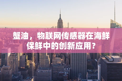 蟹油，物联网传感器在海鲜保鲜中的创新应用？