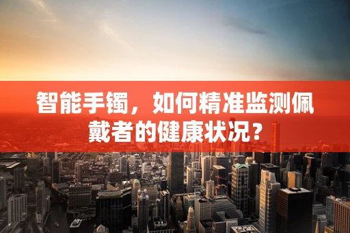 智能手镯，如何精准监测佩戴者的健康状况？