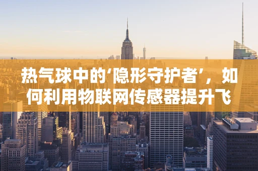 热气球中的‘隐形守护者’，如何利用物联网传感器提升飞行安全？