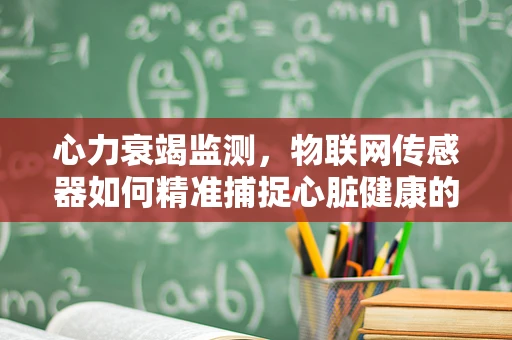 心力衰竭监测，物联网传感器如何精准捕捉心脏健康的微妙变化？