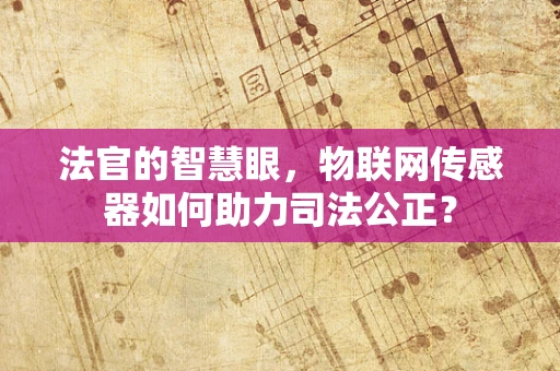 法官的智慧眼，物联网传感器如何助力司法公正？