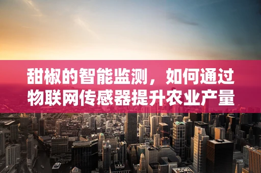 甜椒的智能监测，如何通过物联网传感器提升农业产量？