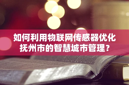 如何利用物联网传感器优化抚州市的智慧城市管理？