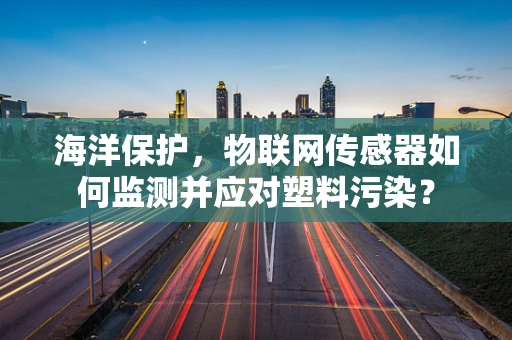 海洋保护，物联网传感器如何监测并应对塑料污染？