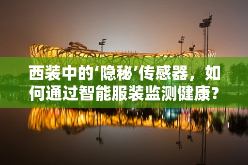 西装中的‘隐秘’传感器，如何通过智能服装监测健康？