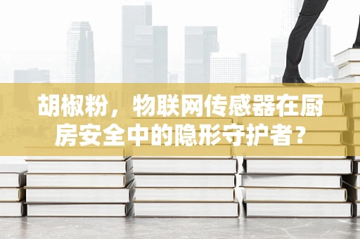 胡椒粉，物联网传感器在厨房安全中的隐形守护者？