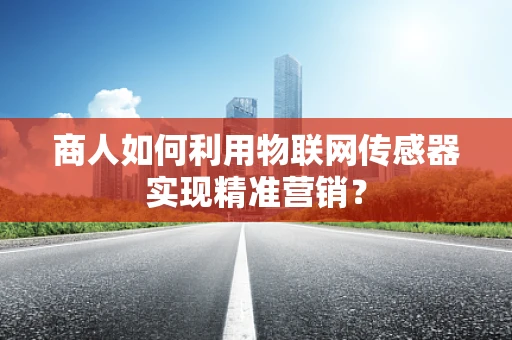 商人如何利用物联网传感器实现精准营销？