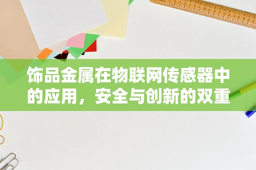 饰品金属在物联网传感器中的应用，安全与创新的双重挑战