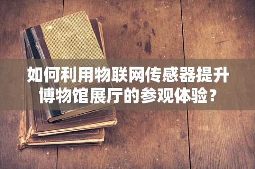 如何利用物联网传感器提升博物馆展厅的参观体验？