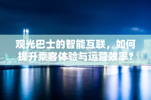 观光巴士的智能互联，如何提升乘客体验与运营效率？