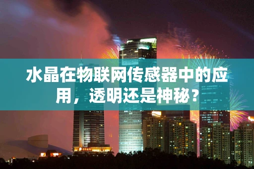 水晶在物联网传感器中的应用，透明还是神秘？