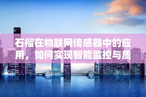 石榴在物联网传感器中的应用，如何实现智能监控与质量保障？