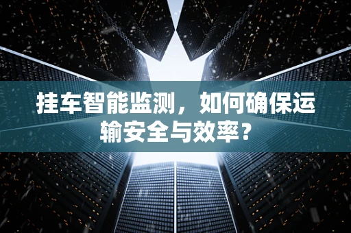 挂车智能监测，如何确保运输安全与效率？