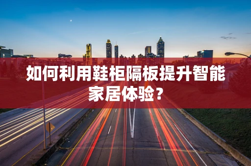 如何利用鞋柜隔板提升智能家居体验？