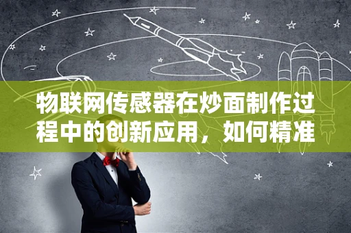 物联网传感器在炒面制作过程中的创新应用，如何精准控制火候与食材新鲜度？