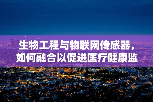 生物工程与物联网传感器，如何融合以促进医疗健康监测？