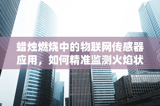 蜡烛燃烧中的物联网传感器应用，如何精准监测火焰状态？