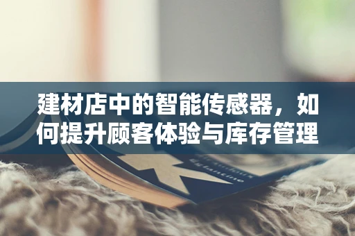 建材店中的智能传感器，如何提升顾客体验与库存管理？