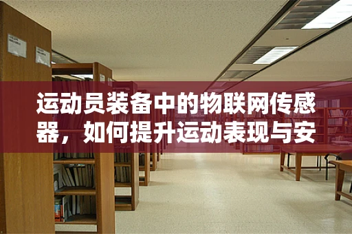 运动员装备中的物联网传感器，如何提升运动表现与安全？