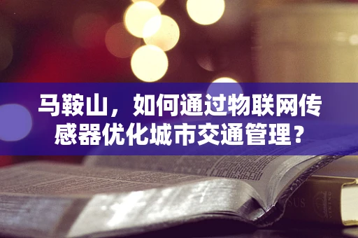 马鞍山，如何通过物联网传感器优化城市交通管理？