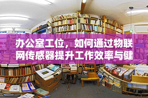办公室工位，如何通过物联网传感器提升工作效率与健康管理？