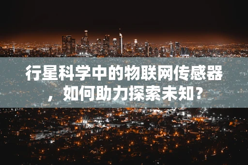 行星科学中的物联网传感器，如何助力探索未知？