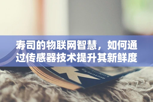 寿司的物联网智慧，如何通过传感器技术提升其新鲜度与安全？