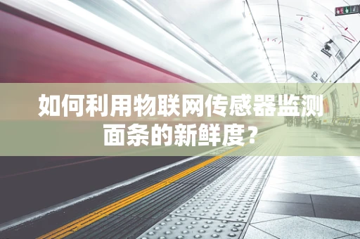 如何利用物联网传感器监测面条的新鲜度？