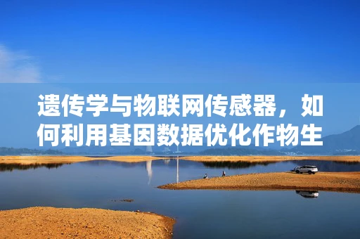 遗传学与物联网传感器，如何利用基因数据优化作物生长？