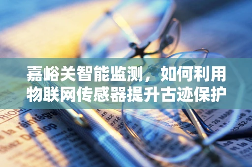 嘉峪关智能监测，如何利用物联网传感器提升古迹保护效率？