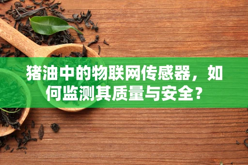 猪油中的物联网传感器，如何监测其质量与安全？