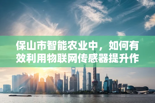 保山市智能农业中，如何有效利用物联网传感器提升作物产量与质量？