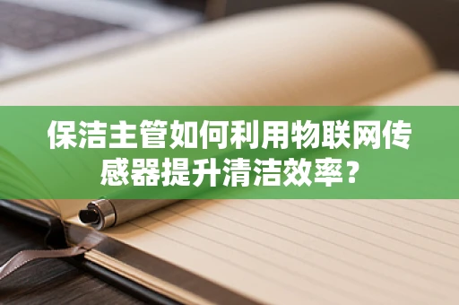 保洁主管如何利用物联网传感器提升清洁效率？