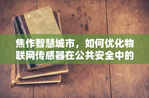 焦作智慧城市，如何优化物联网传感器在公共安全中的应用？