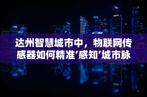 达州智慧城市中，物联网传感器如何精准‘感知’城市脉动？