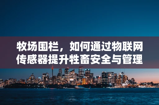 牧场围栏，如何通过物联网传感器提升牲畜安全与管理效率？