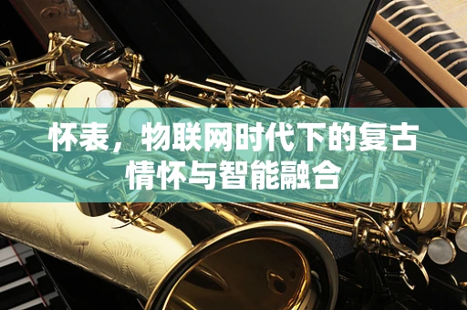 怀表，物联网时代下的复古情怀与智能融合