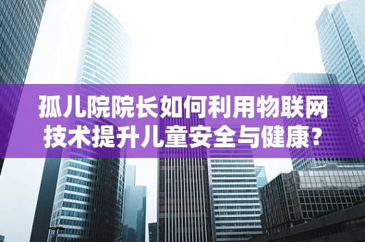 孤儿院院长如何利用物联网技术提升儿童安全与健康？