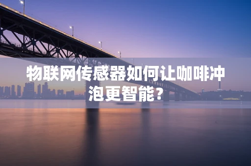 物联网传感器如何让咖啡冲泡更智能？