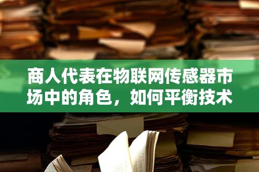 商人代表在物联网传感器市场中的角色，如何平衡技术与商业的双重挑战？